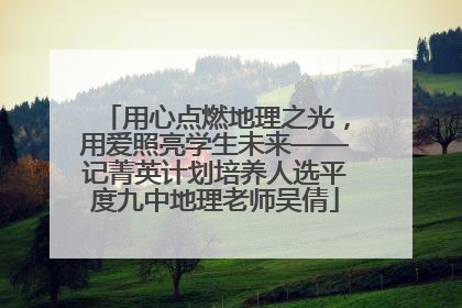 用心点燃地理之光，用爱照亮学生未来——记菁英计划培养人选平度九中地理老师吴倩